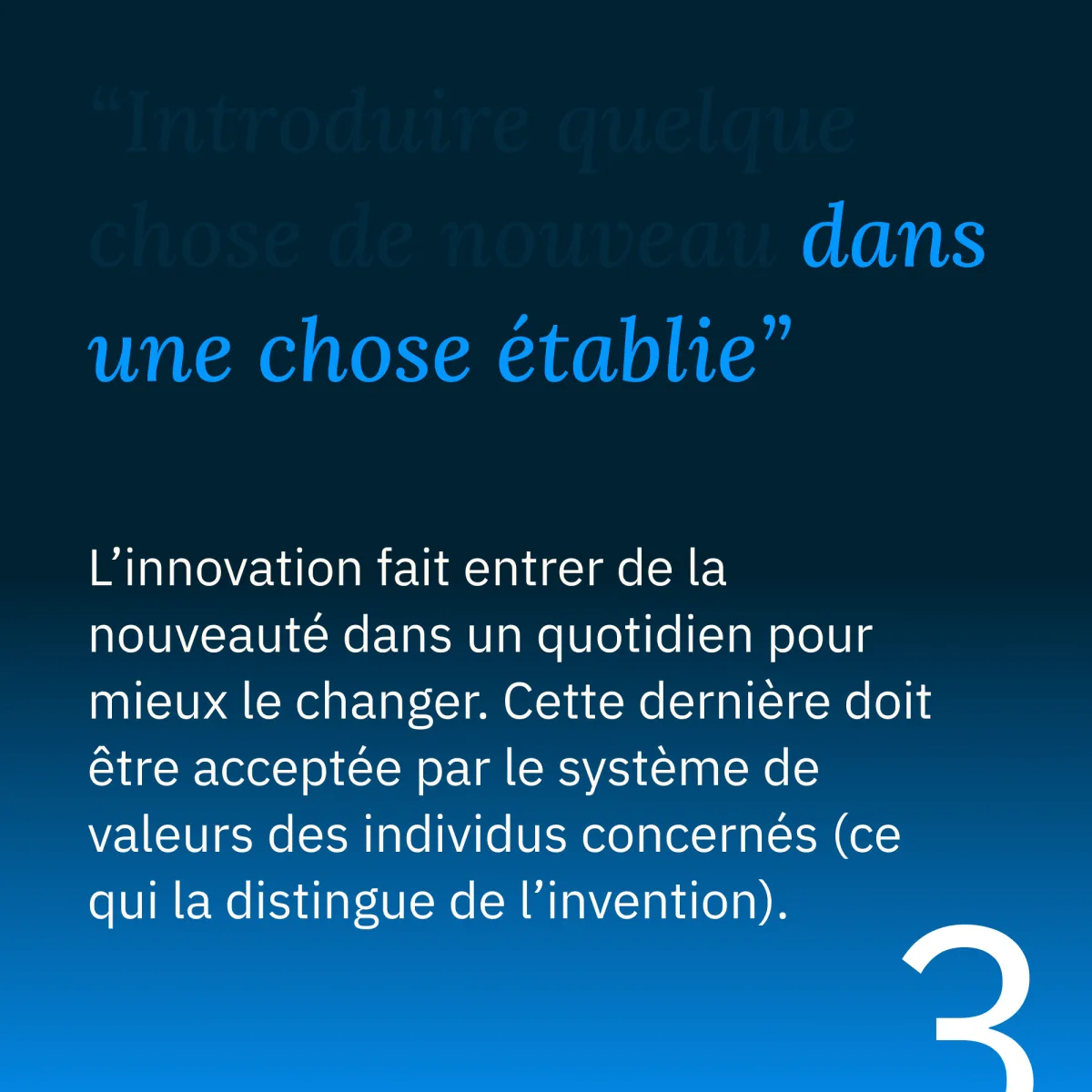 3 : l’innovation fait entrer de la nouveauté dans un quotidien pour mieux le changer ; elle doit être acceptée par le système de valeurs des individus concernés, ce qui la distingue de l’invention.